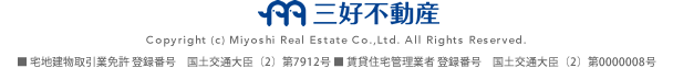 Copyright (c) Miyoshi Real Estate Co.,Ltd. All Rights Reserved. ■ 宅地建物取引業免許 登録番号　国土交通大臣（2）第7912号 ■ 賃貸住宅管理業者 登録番号　国土交通大臣（2）第0000008号