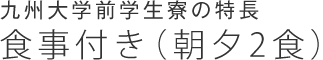 九州大学前学生寮の特長　食事付き（朝夕2食）